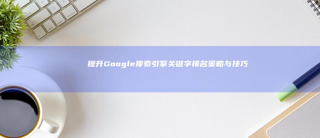 提升Google搜索引擎关键字排名策略与技巧