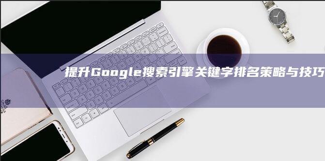 提升Google搜索引擎关键字排名策略与技巧