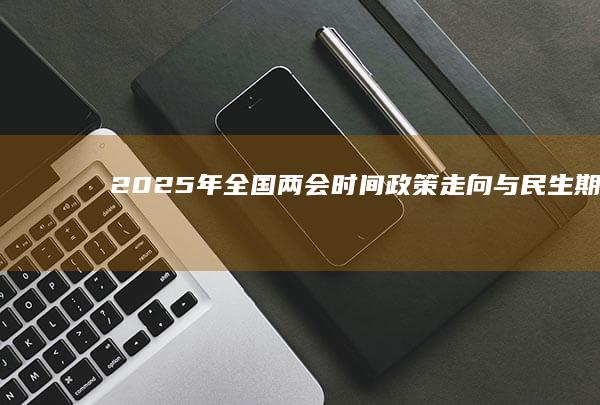 2025年全国两会时间：政策走向与民生期待